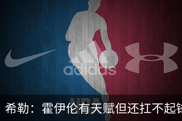 希勒：霍伊伦有天赋但还扛不起锋线大旗